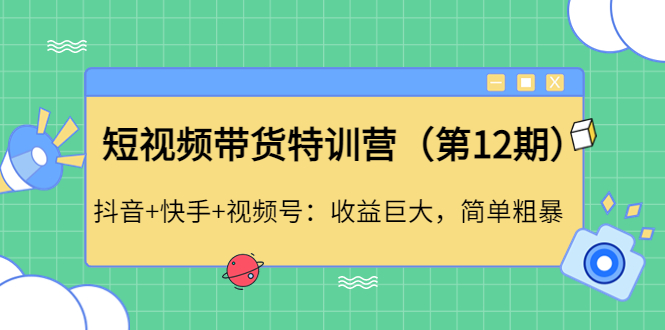【副业项目4672期】短视频带货特训营（第12期）抖音+快手+视频号：收益巨大，简单粗暴-行行副业