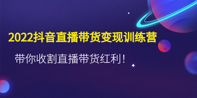 【副业项目4752期】2022抖音直播带货变现训练营，带你收割直播带货红利-行行副业