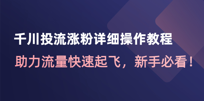 【副业项目4739期】千川投流涨粉详细操作教程：助力流量快速起飞，新手必看-行行副业