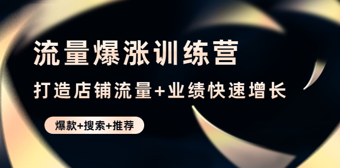 【副业项目4741期】流量爆涨训练营：打造店铺流量+业绩快速增长 (爆款+搜索+推荐)-行行副业