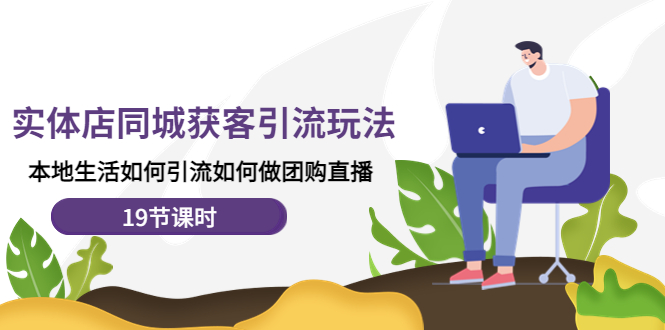 【副业项目4673期】实体店同城获客引流玩法，本地生活如何引流如何做团购直播（19节课时）-行行副业