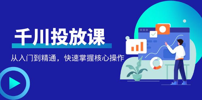 【副业项目4678期】千万级直播操盘手带你玩转千川投放：从入门到精通，快速掌握核心操作-行行副业