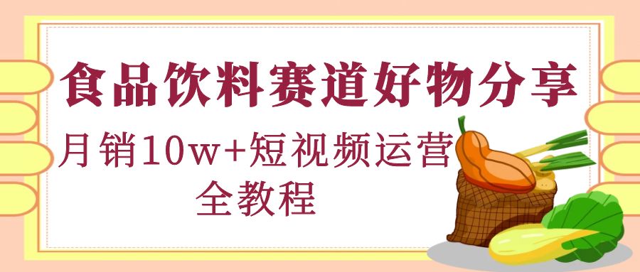 【副业项目4679期】食品饮料赛道好物分享，月销10W+短视频运营全教程！-行行副业