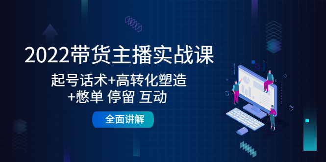 【副业项目4685期】2022带货主播实战课：起号话术+高转化塑造+憋单 停留 互动 全面讲解-行行副业