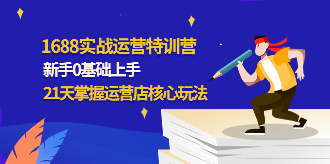 【副业项目4686期】1688实战特训营：新手0基础上手，21天掌握运营店核心玩法-行行副业