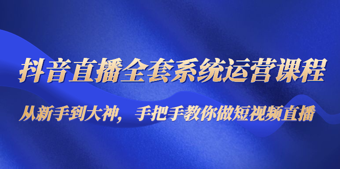 【副业项目4715期】抖音直播全套系统运营课程：从新手到大神，手把手教你做直播短视频-行行副业