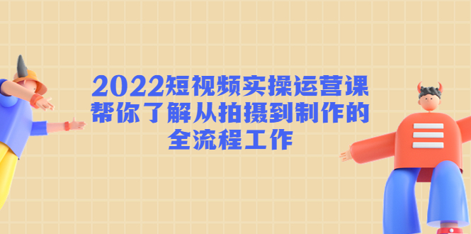 【副业项目4718期】2022短视频实操运营课：帮你了解从拍摄到制作的全流程工作-行行副业