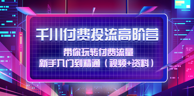 【副业项目4721期】千川付费投流高阶训练营：带你玩转付费流量，新手入门到精通（视频+资料）-行行副业