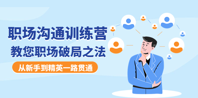 【副业项目4736期】职场沟通训练营：教您职场破局之法，从新手到精英一路贯通-行行副业