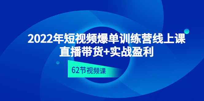 【副业项目4737期】2022年短视频爆单训练营线上课：直播带货+实操盈利（62节视频课)-行行副业