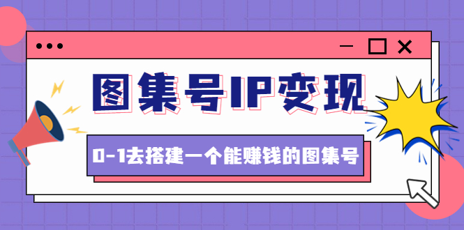 【副业项目4743期】图集号IP变现，0-1去搭建一个能赚钱的图集号（文档+资料+视频）无水印-行行副业