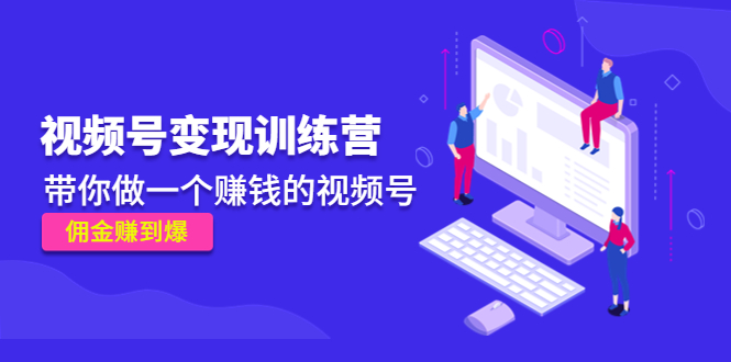 【副业项目4753期】《视频号变现训练营》带你做一个赚钱的视频号，佣金赚到爆-行行副业