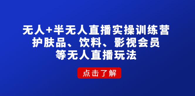 【副业项目4764期】无人+半无人直播实操训练营：护肤品、饮料、影视会员等无人直播玩法-行行副业