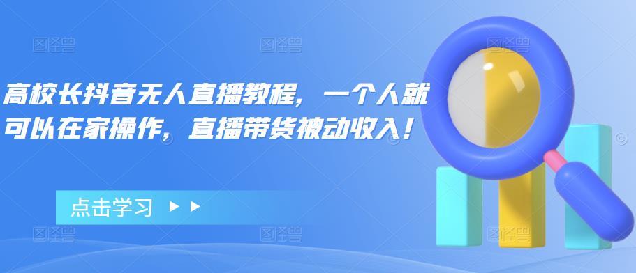 【副业项目4772期】高校长抖音无人直播教程，一个人就可以在家操作，直播带货被动收入-行行副业
