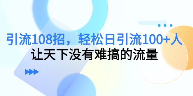 【副业项目4780期】引流108招，轻松日引流100+人，让天下没有难搞的流量-行行副业
