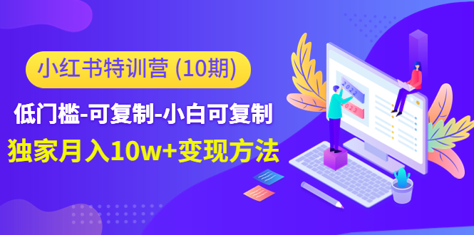 【副业项目4798期】小红书特训营（第10期）低门槛-可复制-小白可复制-独家月入10w+变现方法-行行副业