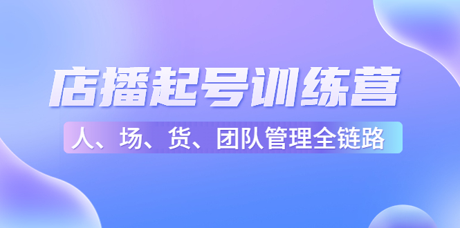【副业项目4804期】店播起号训练营：帮助更多直播新人快速开启和度过起号阶段（16节）-行行副业