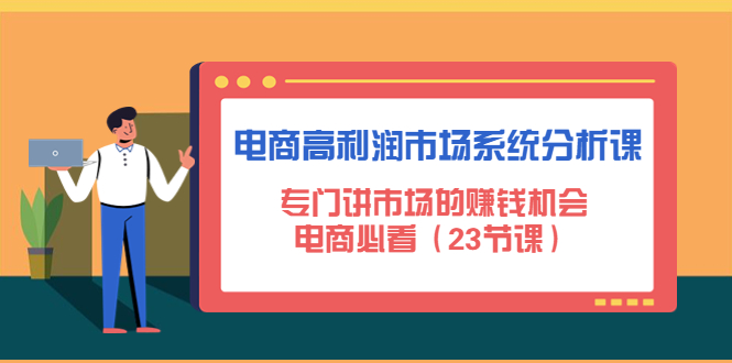 【副业项目4813期】电商高利润市场系统分析课：专门讲市场的赚钱机会，电商必看（23节课）-行行副业