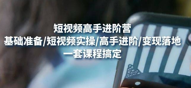 【副业项目4823期】视频高手进阶营：基础准备/短视频实操/高手进阶/变现落地，一套搞定-行行副业