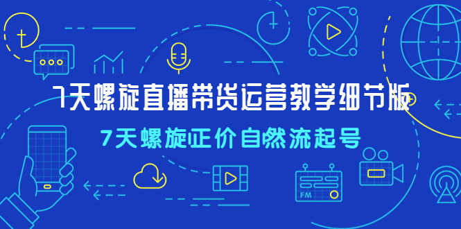 【副业项目4931期】7天螺直旋播带货运营教细学节版，7天螺旋正自价然流起号-行行副业