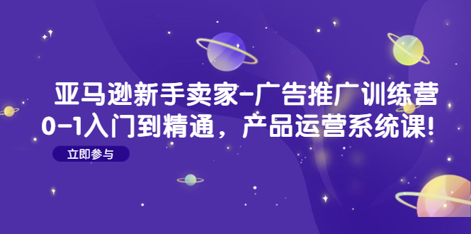 【副业项目4857期】亚马逊新手卖家-广告推广训练营：0-1入门到精通，产品运营系统课-行行副业