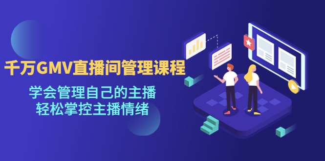 【副业项目4923期】千万GMV直播间的管理课程：学会管理自己的主播，轻松掌控主播情绪-行行副业