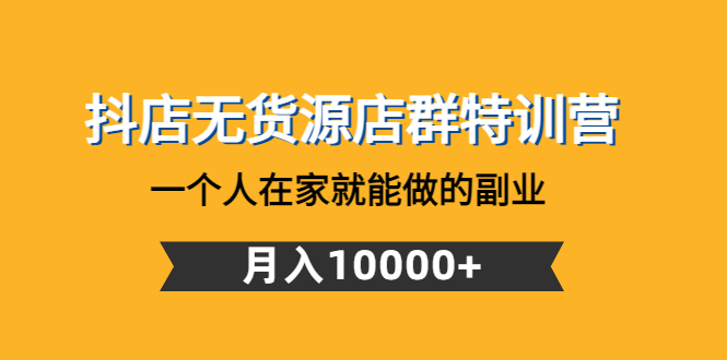 【副业项目4848期】抖店无货源店群特训营：一个人在家就能做的副业，月入10000+-行行副业