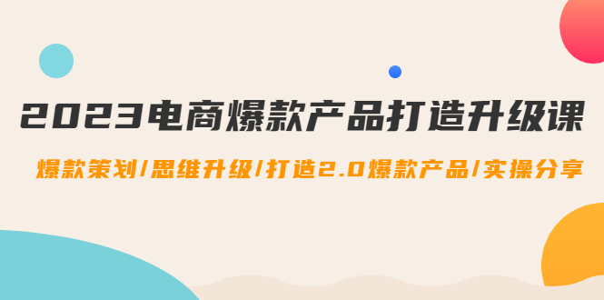 【副业项目4850期】2023电商爆款产品打造升级课：爆款策划/思维升级/打造2.0爆款产品/【推荐】-行行副业