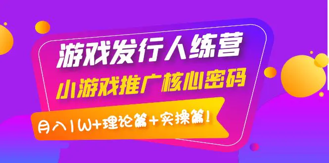 【副业项目4864期】游戏发行人训练营：小游戏推广核心密码，月入1W+理论篇+实操篇！-行行副业