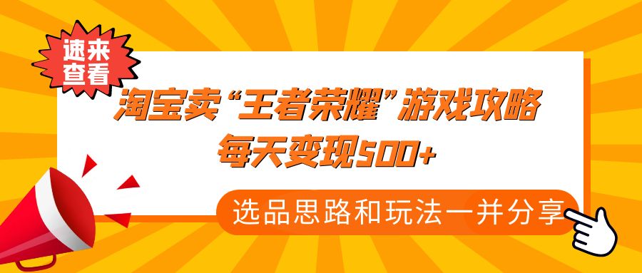 【副业项目4886期】某付款文章《淘宝卖“王者荣耀”游戏攻略，每天变现500+，选品思路+玩法》-行行副业