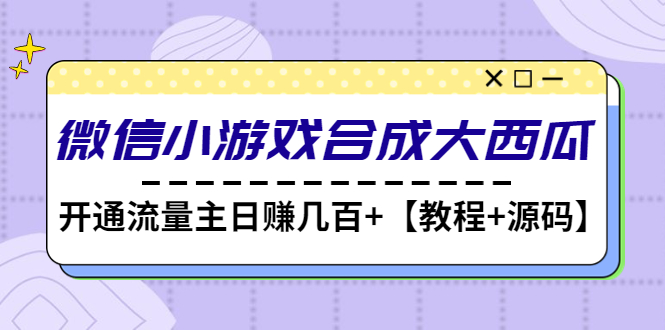 【副业项目4899期】微信小游戏合成大西瓜，开通流量主日赚几百+【教程+源码】-行行副业