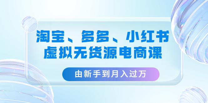 【副业项目4902期】淘宝、多多、小红书-虚拟无货源电商课：由新手到月入过万（3套课程）-行行副业