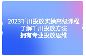 【副业项目4901期】2023千川投放实操高级课程：了解千川投放方法，拥有专业投放思维-行行副业
