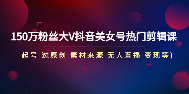 【副业项目4919期】150万粉丝大V抖音美女号热门剪辑课(起号 过原创 素材来源 无人直播 变现)-行行副业