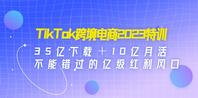 【副业项目4933期】TikTok跨境电商2023特训：35亿下载＋10亿月活，不能错过的亿级红利风口-行行副业