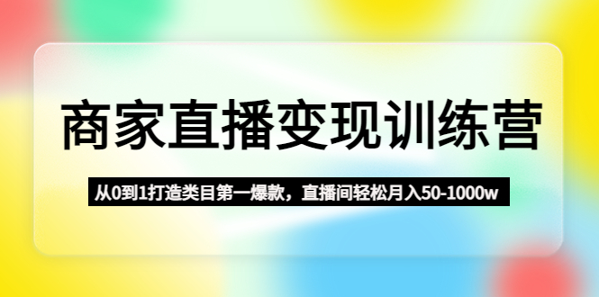 【副业项目4960期】商家直播变现训练营：从0到1打造类目第一爆款，直播间轻松月入50-1000w-行行副业