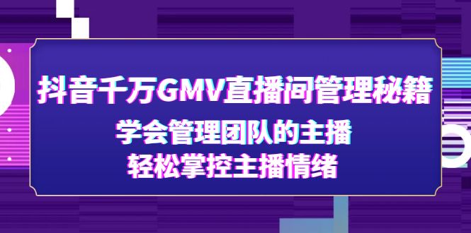 【副业项目4969期】抖音千万GMV直播间管理秘籍：学会管理团队的主播，轻松掌控主播情绪-行行副业