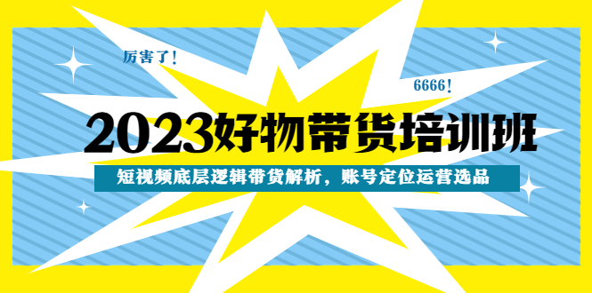 【副业项目4971期】2023好物带货培训班：短视频底层逻辑带货解析，账号定位运营选品-行行副业