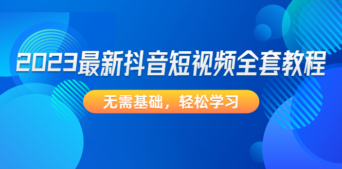 【副业项目4888期】2023最新抖音短视频全套教程，无需基础，轻松学习-行行副业