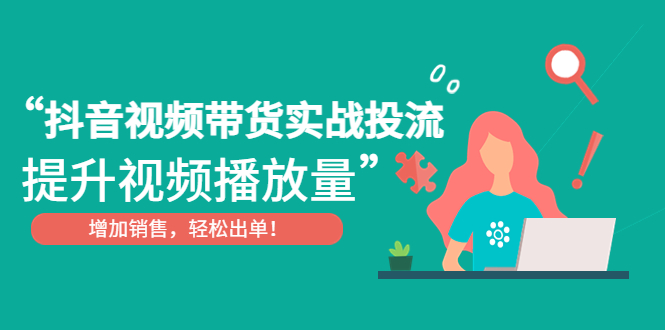 【副业项目4889期】抖音视频带货实战投流，提升视频播放量，增加销售轻松出单-行行副业