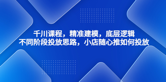 【副业项目4893期】千川课程，精准建模，底层逻辑，不同阶段投放思路，小店随心推如何投放-行行副业