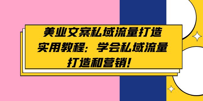 【副业项目5175期】美业文案私域流量打造实用教程：学会私域流量打造和营销-行行副业