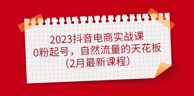 【副业项目5093期】2023抖音电商实战课：0粉起号，自然流量的天花板（2月最新课程）-行行副业