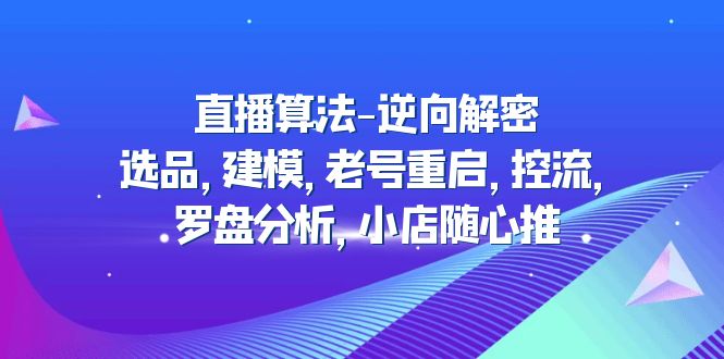 【副业项目5176期】直播算法-逆向解密：选品，建模，老号重启，控流，罗盘分析，小店随心推-行行副业