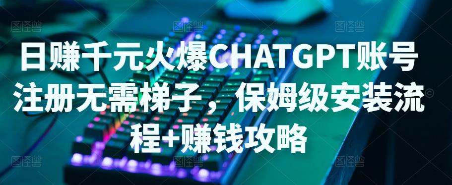 【副业项目5094期】日赚千元火爆ChatGPT账号注册无需ti子，保姆级安装流程+赚钱攻略-行行副业