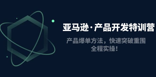 【副业项目5087期】亚马逊·产品开发特训营：产品爆单方法，快速突破重围，全程实操-行行副业