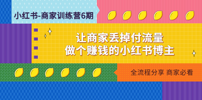 【副业项目5003期】小红书-商家训练营12期：让商家丢掉付流量，做个赚钱的小红书博主-行行副业