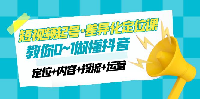【副业项目5161期】2023短视频起号·差异化定位课：0~1做懂抖音（定位+内容+投流+运营）-行行副业