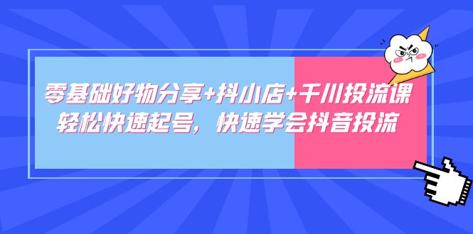 【副业项目5162期】零基础好物分享+抖小店+千川投流课：轻松快速起号，快速学会抖音投流-行行副业