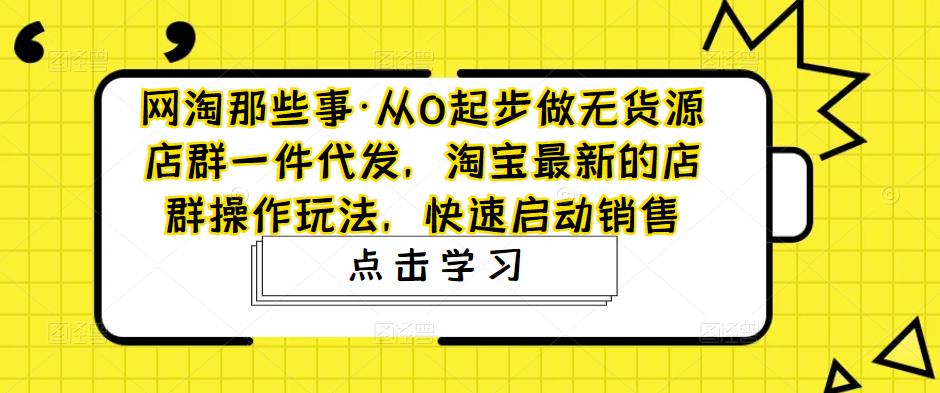 【副业项目5168期】从0起步做无货源店群一件代发，淘宝最新的店群操作玩法，快速启动销售-行行副业